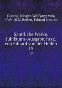 Smtliche Werke. Jubilums-Ausgabe, hrsg. von Eduard von der Hellen. 19