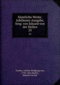 Smtliche Werke. Jubilums-Ausgabe, hrsg. von Eduard von der Hellen. 23