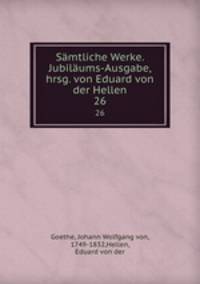 Smtliche Werke. Jubilums-Ausgabe, hrsg. von Eduard von der Hellen. 26