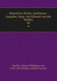 Smtliche Werke. Jubilums-Ausgabe, hrsg. von Eduard von der Hellen. 40