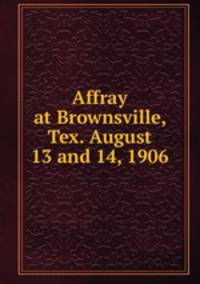 Affray at Brownsville, Tex. August 13 and 14, 1906