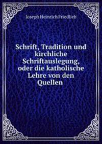 Schrift, Tradition und kirchliche Schriftauslegung, oder die katholische Lehre von den Quellen .