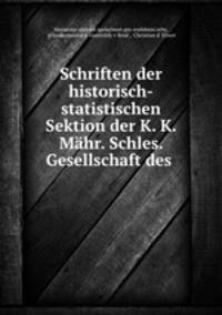 Schriften der historisch-statistischen Sektion der K. K. Mhr. Schles. Gesellschaft des .