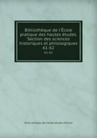 Bibliothque de l`cole pratique des hautes tudes. Section des sciences historiques et philologiques. 61-62