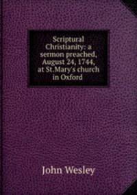 Scriptural Christianity: a sermon preached, August 24, 1744, at St.Mary`s church in Oxford .