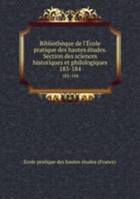 Bibliothque de l`cole pratique des hautes tudes. Section des sciences historiques et philologiques. 183-184