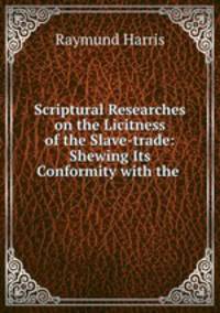 Scriptural Researches on the Licitness of the Slave-trade: Shewing Its Conformity with the .
