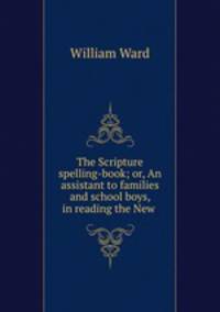 The Scripture spelling-book; or, An assistant to families and school boys, in reading the New .