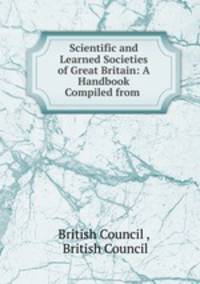 Scientific and Learned Societies of Great Britain: A Handbook Compiled from .