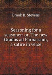 Seasoning for a seasoner: or, The new Gradus ad Parnassum, a satire in verse.