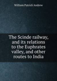 The Scinde railway, and its relations to the Euphrates valley, and other routes to India