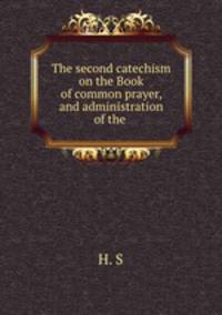 The second catechism on the Book of common prayer, and administration of the .