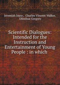 Scientific Dialogues: Intended for the Instruction and Entertainment of Young People : in which .