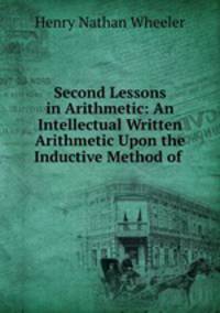 Second Lessons in Arithmetic: An Intellectual Written Arithmetic Upon the Inductive Method of .