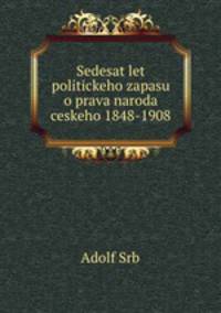 Sedesat let politickeho zapasu o prava naroda ceskeho 1848-1908