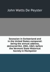 Secession in Switzerland and in the United States compared: being the annual address, delivered Oct. 20th, 1863, before the Vermont State Historical Society in Montpelier