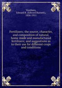 Fertilizers; the source, character, and composition of natural, home made and manufactured fertilizers; and suggestions as to their use for different crops and conditions