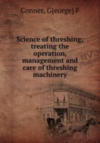 Science of threshing; treating the operation, management and care of threshing machinery