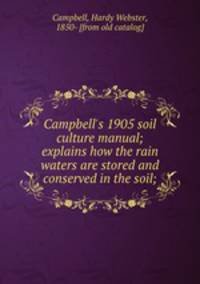 Campbell`s 1905 soil culture manual; explains how the rain waters are stored and conserved in the soil;