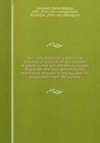 Soil culture primer; a plain and practical discussion of the relation of plants to the soil and the principles of growth; the laws governing the movement of water in the soil and its evaporation from the surface
