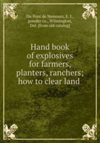 Hand book of explosives for farmers, planters, ranchers; how to clear land