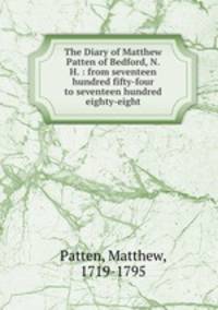 The Diary of Matthew Patten of Bedford, N.H. : from seventeen hundred fifty-four to seventeen hundred eighty-eight