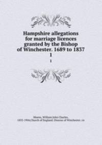 Hampshire allegations for marriage licences granted by the Bishop of Winchester. 1689 to 1837. 1