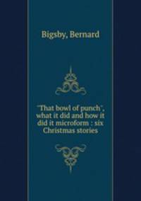 "That bowl of punch", what it did and how it did it microform : six Christmas stories