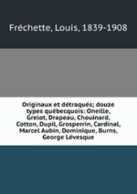 Originaux et dtraqus; douze types qubecquois: Oneille, Grelot, Drapeau, Chouinard, Cotton, Dupil, Grosperrin, Cardinal, Marcel Aubin, Dominique, Burns, George Lvesque