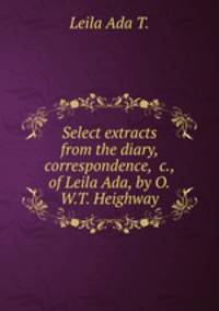Select extracts from the diary, correspondence, &c., of Leila Ada, by O.W.T. Heighway