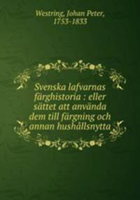 Svenska lafvarnas frghistoria : eller sttet att anvnda dem till frgning och annan hushllsnytta
