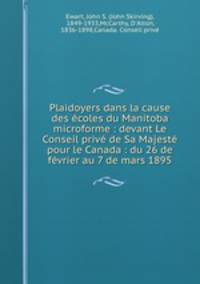 Plaidoyers dans la cause des coles du Manitoba microforme : devant Le Conseil priv de Sa Majest pour le Canada : du 26 de fvrier au 7 de mars 1895
