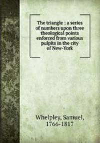 The triangle : a series of numbers upon three theological points enforced from various pulpits in the city of New-York