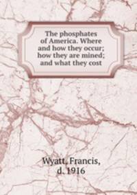 The phosphates of America. Where and how they occur; how they are mined; and what they cost