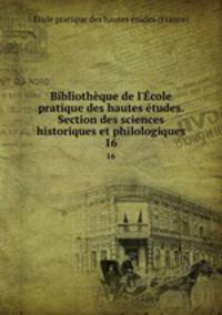 Bibliothque de l`cole pratique des hautes tudes. Section des sciences historiques et philologiques. 16