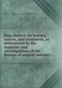 Hog cholera: its history, nature, and treatment, as determined by the inquiries and investigations of the Bureau of animal industry