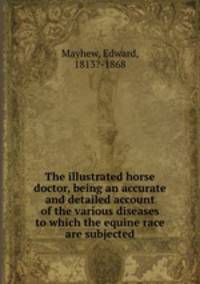 The illustrated horse doctor, being an accurate and detailed account of the various diseases to which the equine race are subjected