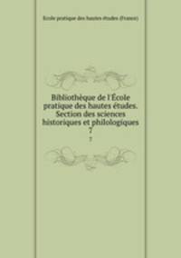 Bibliothque de l`cole pratique des hautes tudes. Section des sciences historiques et philologiques. 7