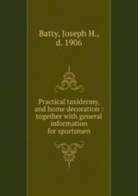 Practical taxidermy, and home decoration : together with general information for sportsmen