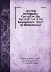 Selected monographs: Czermak on the Practical Uses of the Laryngoscope. Dusch on Thrombosis of .