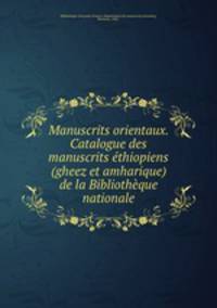 Manuscrits orientaux. Catalogue des manuscrits thiopiens (gheez et amharique) de la Bibliothque nationale