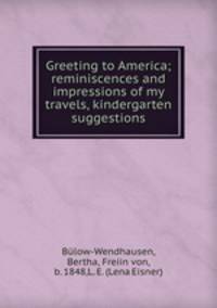 Greeting to America; reminiscences and impressions of my travels, kindergarten suggestions