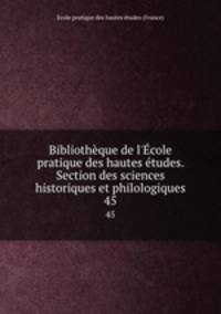 Bibliothque de l`cole pratique des hautes tudes. Section des sciences historiques et philologiques. 45