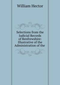 Selections from the Judicial Records of Renfrewshire: Illustrative of the Administration of the .
