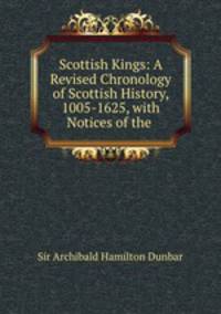 Scottish Kings: A Revised Chronology of Scottish History, 1005-1625, with Notices of the .