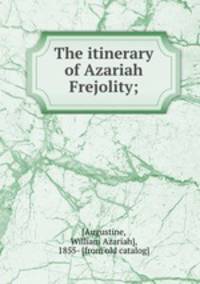 The itinerary of Azariah Frejolity;