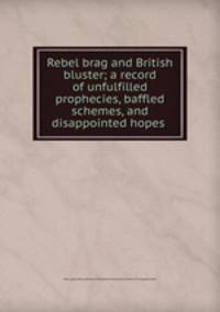 Rebel brag and British bluster; a record of unfulfilled prophecies, baffled schemes, and disappointed hopes