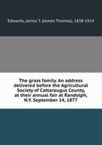 The grass family. An address delivered before the Agricultural Society of Cattaraugus County, at their annual fair at Randolph, N.Y. September 14, 1877