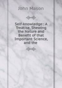 Self-knowledge:: A Treatise, Shewing the Nature and Benefit of that Important Science, and the .