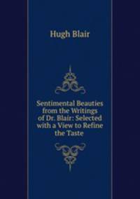 Sentimental Beauties from the Writings of Dr. Blair: Selected with a View to Refine the Taste .